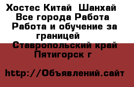 Хостес Китай (Шанхай) - Все города Работа » Работа и обучение за границей   . Ставропольский край,Пятигорск г.